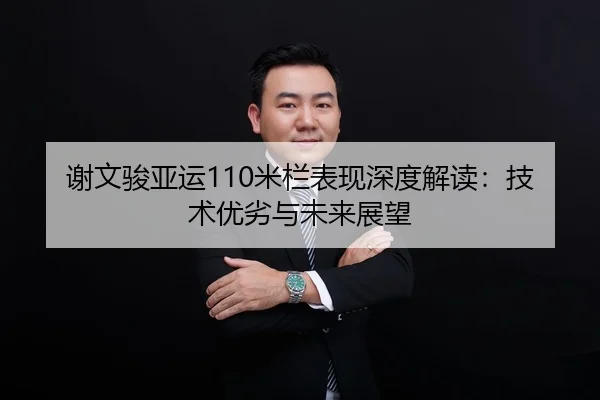 谢文骏亚运110米栏表现深度解读：技术优劣与未来展望